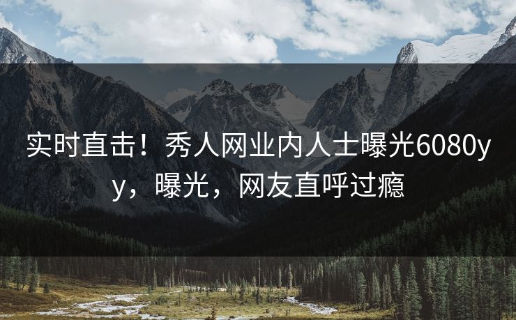 实时直击！秀人网业内人士曝光6080yy，曝光，网友直呼过瘾