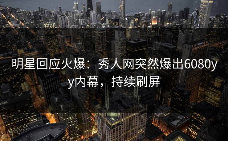 明星回应火爆：秀人网突然爆出6080yy内幕，持续刷屏