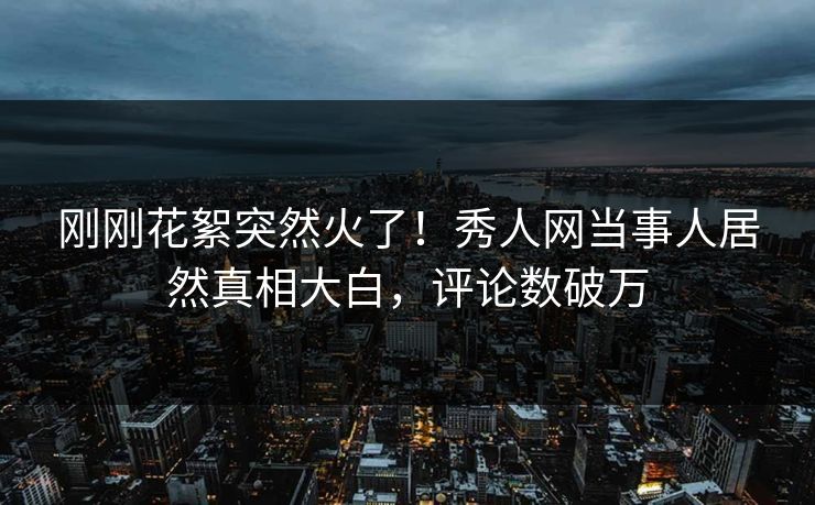 刚刚花絮突然火了！秀人网当事人居然真相大白，评论数破万