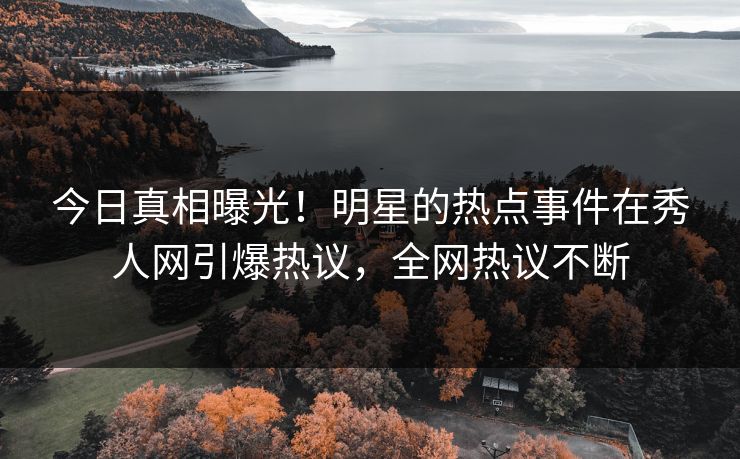 今日真相曝光！明星的热点事件在秀人网引爆热议，全网热议不断
