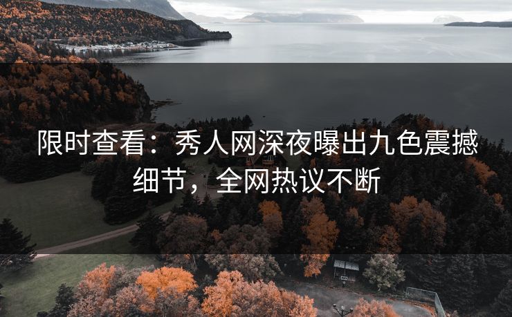 限时查看：秀人网深夜曝出九色震撼细节，全网热议不断