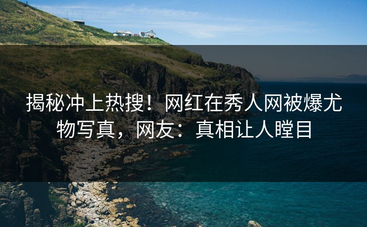 揭秘冲上热搜！网红在秀人网被爆尤物写真，网友：真相让人瞠目