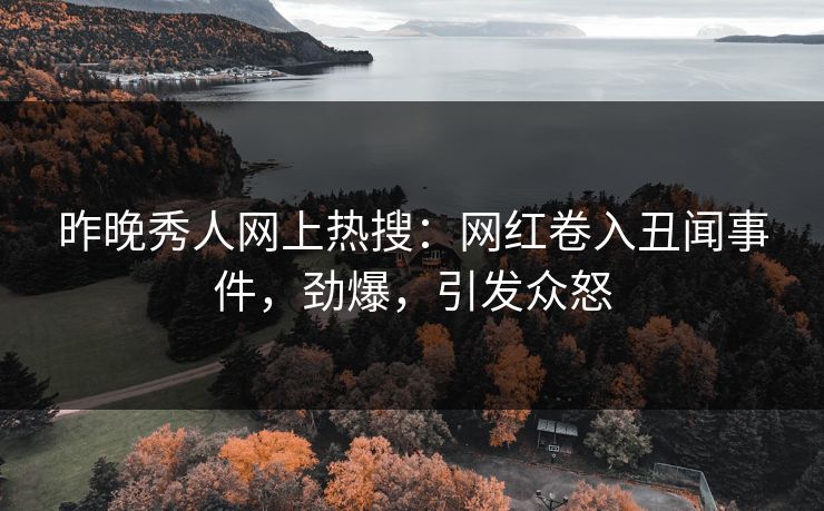 昨晚秀人网上热搜：网红卷入丑闻事件，劲爆，引发众怒