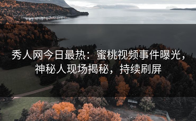 秀人网今日最热：蜜桃视频事件曝光，神秘人现场揭秘，持续刷屏