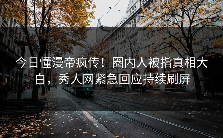 今日懂漫帝疯传！圈内人被指真相大白，秀人网紧急回应持续刷屏