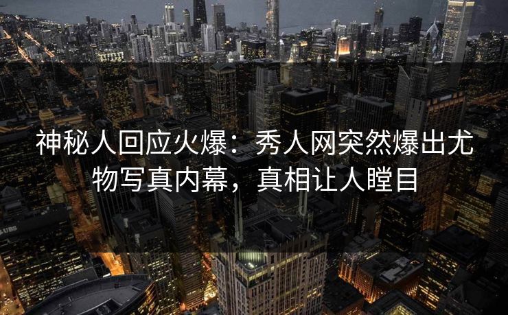 神秘人回应火爆：秀人网突然爆出尤物写真内幕，真相让人瞠目