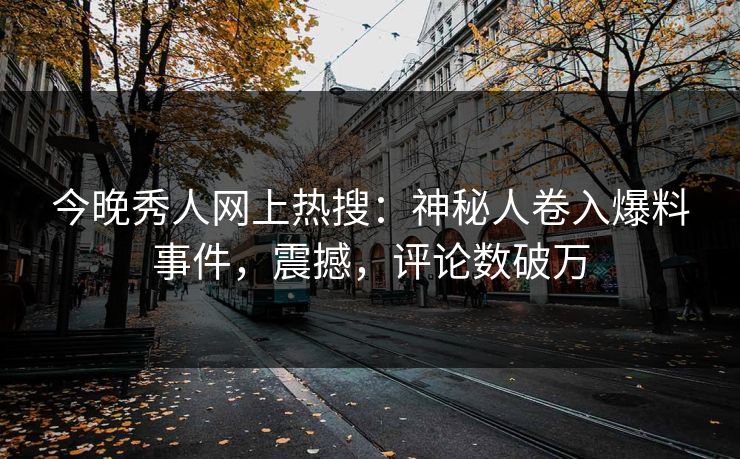 今晚秀人网上热搜：神秘人卷入爆料事件，震撼，评论数破万