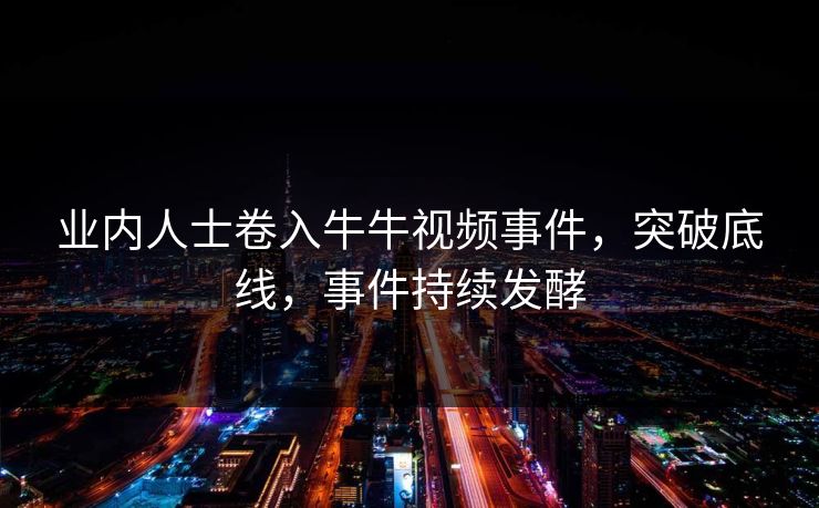 业内人士卷入牛牛视频事件，突破底线，事件持续发酵