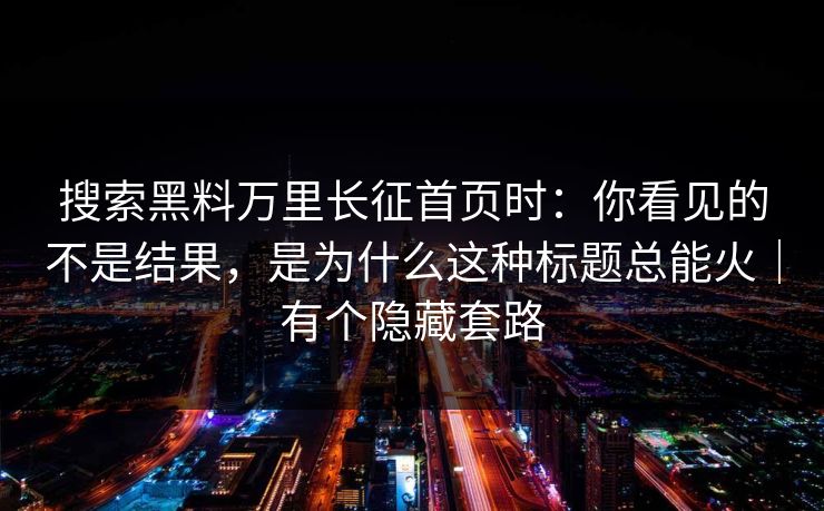 搜索黑料万里长征首页时：你看见的不是结果，是为什么这种标题总能火｜有个隐藏套路