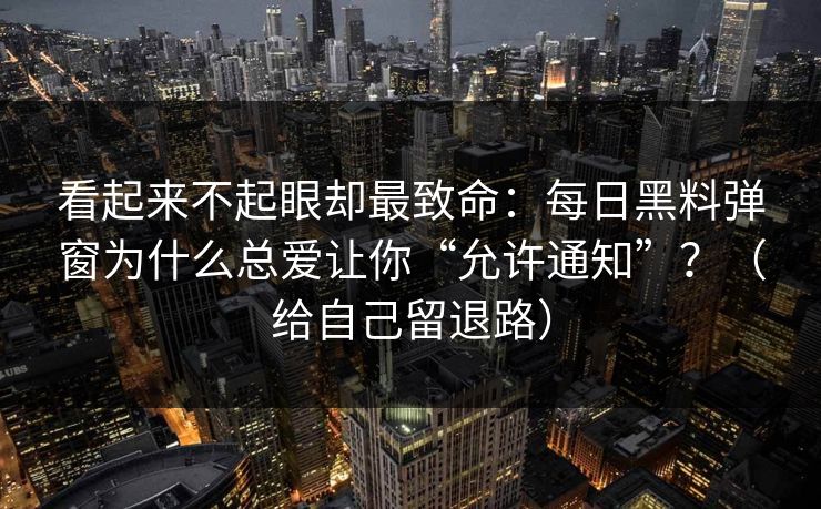 看起来不起眼却最致命：每日黑料弹窗为什么总爱让你“允许通知”？（给自己留退路）
