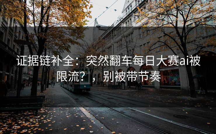 证据链补全：突然翻车每日大赛ai被限流？，别被带节奏