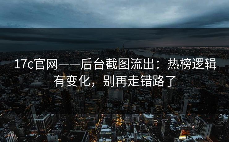 17c官网——后台截图流出：热榜逻辑有变化，别再走错路了